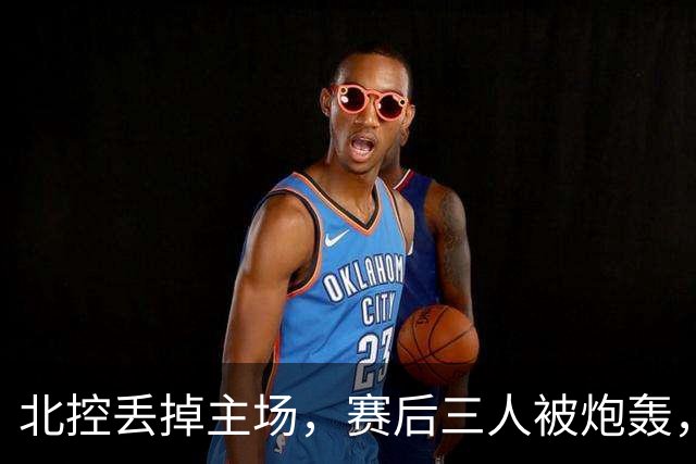 北控丢掉主场，赛后三人被炮轰，离开广东男篮后再度迷失